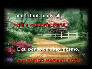 and I think to myself
what a wonderful world.

E eu penso comigo mesmo,
que MUNDO MARAVILHOSO.

 