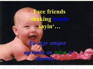 I see friends
shaking hands
sayin‘…
Eu vejo amigos
agitando as mãos e
dizendo...

 