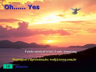 Oh…… Yes

Fundo musical/texto: Louis Amstrong
Montagem e apresentação: wsdj@terra.com.br
Reiniciar

 