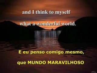 and I think to myself
what a wonderful world.

E eu penso comigo mesmo,
que MUNDO MARAVILHOSO

 