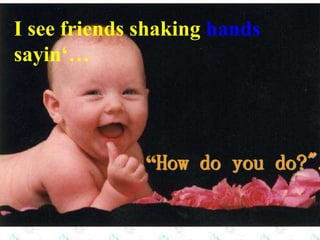 I see friends shaking hands
sayin‘…
“How do you do?".
 