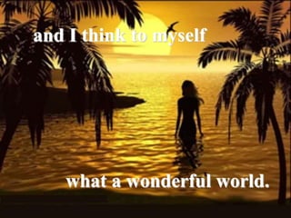 and I think to myself
what a wonderful world.
 