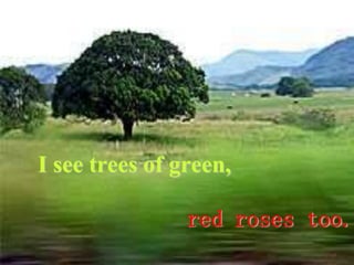 I see trees of green,
red roses too..
 