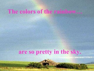 The colors of the rainbow…
are so pretty in the sky.
 