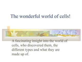 The wonderful world of cells!



A fascinating insight into the world of
cells, who discovered them, the
different types and what they are
made up of.
 