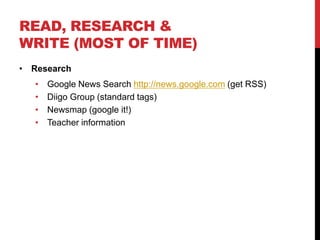 READ, RESEARCH &
WRITE (MOST OF TIME)
• Research
   •   Google News Search http://news.google.com (get RSS)
   •   Diigo Group (standard tags)
   •   Newsmap (google it!)
   •   Teacher information
 