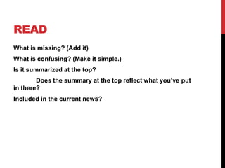 READ
What is missing? (Add it)
What is confusing? (Make it simple.)
Is it summarized at the top?
        Does the summary at the top reflect what you’ve put
in there?
Included in the current news?
 