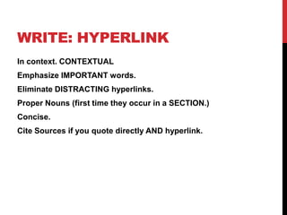 WRITE: HYPERLINK
In context. CONTEXTUAL
Emphasize IMPORTANT words.
Eliminate DISTRACTING hyperlinks.
Proper Nouns (first time they occur in a SECTION.)
Concise.
Cite Sources if you quote directly AND hyperlink.
 