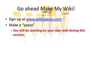 Go ahead Make My Wiki!
• Sign up at www.wikispaces.com
• Make a “space”
  – You will be working on your own wiki during this
    session.
 