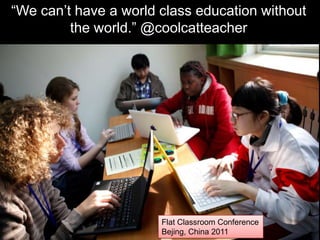 “We can’t have a world class education without
         the world.” @coolcatteacher




                       Flat Classroom Conference
                       Bejing, China 2011
 