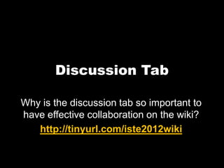 Discussion Tab

Why is the discussion tab so important to
have effective collaboration on the wiki?
   http://tinyurl.com/iste2012wiki
 