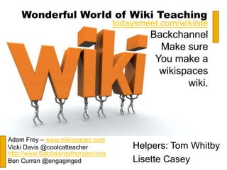 Wonderful World of Wiki Teaching
                                      todaysmeet.com/wikiiste
                                               Backchannel
                                                 Make sure
                                                You make a
                                                 wikispaces
                                                       wiki.




Adam Frey – www.wikispaces.com
Vicki Davis @coolcatteacher               Helpers: Tom Whitby
http://www.flatclassroomproject.org
Ben Curran @engaginged                    Lisette Casey
 