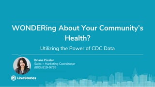 Briana Preslar
Sales + Marketing Coordinator
(800) 819-9785
briana@livestories.com
WONDERing About Your Community’s
Health?
Utilizing the Power of CDC Data
 