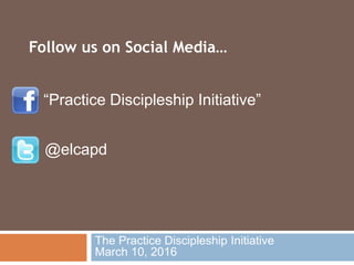 The Practice Discipleship Initiative
March 10, 2016
“Practice Discipleship Initiative”
@elcapd
Follow us on Social Media…
 