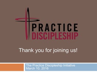 The Practice Discipleship Initiative
March 10, 2016
Thank you for joining us!
 