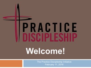 The Practice Discipleship Initiative
February 11, 2016
Welcome!
 
