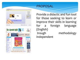 PROPOSAL

Provide a didactic and fun tool
for those seeking to learn or
improve their skills in learning
for a foreign language
(English)
 trough          methodology
independent
 