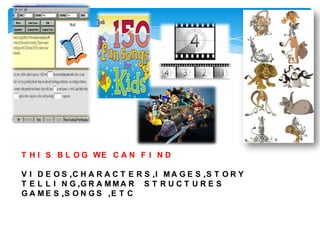 T H I S B L O G WE C A N F I N D

V I D E O S ,C H A R A C T E R S ,I M A G E S ,S T O R Y
T E L L I N G ,G R A M M A R S T R U C T U R E S
G A M E S ,S O N G S ,E T C
 
