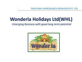 Wonderla Holidays Ltd(WHL)
-Emerging Business with good long term potential
TRUSTWIN CAPRESEARCH SERVICES PVT. LTD.
 