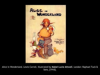 Alice in Wonderland. Lewis Carroll. Illustrated by Mabel Lucie Attwell. London: Raphael Tuck &
Sons, [1910].
 