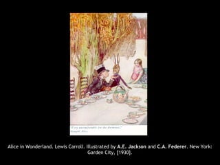 Alice in Wonderland. Lewis Carroll. Illustrated by A.E. Jackson and C.A. Federer. New York:
Garden City, [1930].
 