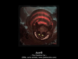 AcerB
« The Cheshire Cat »
(2006, carte animée, www.joebiscotte.com)
 