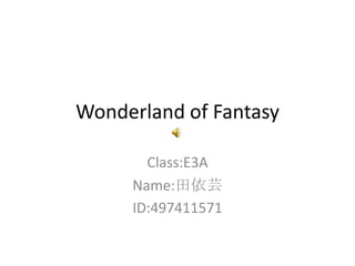 Wonderland of Fantasy Class:E3A Name:田依芸 ID:497411571 