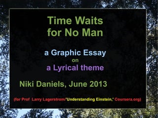 Time Waits
for No Man
a Graphic Essay
on
a Lyrical theme
Niki Daniels, June 2013
(for Prof Larry Lagerstrom/'Understanding Einstein,' Coursera.org)
 