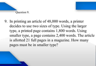 Question 9.
9. In printing an article of 48,000 words, a printer
decides to use two sizes of type. Using the larger
type, a printed page contains 1,800 words. Using
smaller type, a page contains 2,400 words. The article
is allotted 21 full pages in a magazine. How many
pages must be in smaller type?