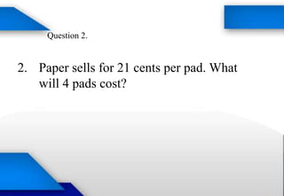 2. Paper sells for 21 cents per pad. What
will 4 pads cost?
Question 2.