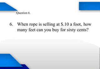 Question 6.
6. When rope is selling at $.10 a foot, how
many feet can you buy for sixty cents?