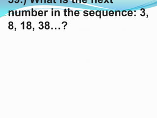 39.) What is the next number in the sequence: 3, 8, 18, 38…?