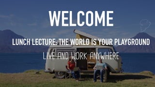 LIVE AND WORK ANYWHERE
LUNCH LECTURE: THE WORLD IS YOUR PLAYGROUND
WELCOME
 