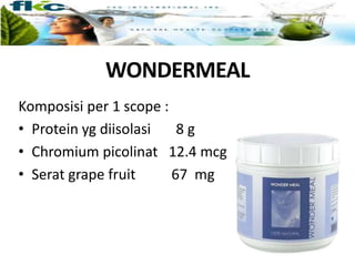 WONDERMEAL
Komposisi per 1 scope :
• Protein yg diisolasi 8 g
• Chromium picolinat 12.4 mcg
• Serat grape fruit 67 mg
 