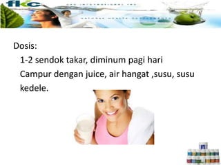 Dosis:
1-2 sendok takar, diminum pagi hari
Campur dengan juice, air hangat ,susu, susu
kedele.
 