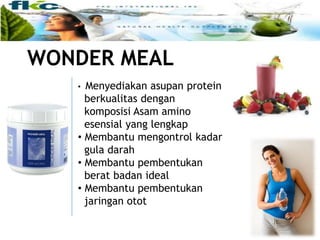 WONDER MEAL
• Menyediakan asupan protein
berkualitas dengan
komposisi Asam amino
esensial yang lengkap
• Membantu mengontrol kadar
gula darah
• Membantu pembentukan
berat badan ideal
• Membantu pembentukan
jaringan otot
 