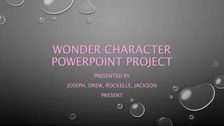 WONDER CHARACTER 
POWERPOINT PROJECT 
PRESENTED BY 
JOSEPH, DREW, ROCKELLE, JACKSON 
PRESENT 
 