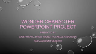 WONDER CHARACTER 
POWERPOINT PROJECT 
PRESENTED BY 
JOSEPH EARL, DREW YOUNG, ROCKELLE ANDERSON, 
AND JACKSON FOLKERTH 
 