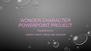 WONDER CHARACTER 
POWERPOINT PROJECT 
PRESENTED BY 
JOSEPH, ROCKY, DREW, AND JACKSON 
 