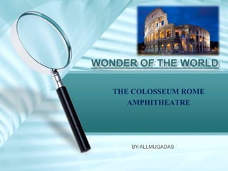THE COLOSSEUM ROME
AMPHITHEATRE
WONDER OF THE WORLD
BY:ALLMUQADAS
 