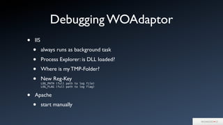 Debugging WOAdaptor
• IIS
• always runs as background task
• Process Explorer: is DLL loaded?
• Where is my TMP-Folder?
• New Reg-Key
LOG_PATH (full path to log file)
LOG_FLAG (full path to log flag)
• Apache
• start manually
 