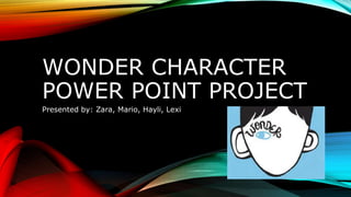 WONDER CHARACTER 
POWER POINT PROJECT 
Presented by: Zara, Mario, Hayli, Lexi 
 