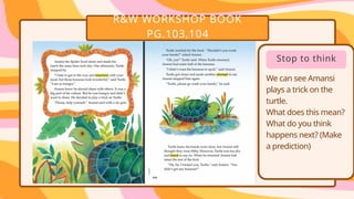 R&W WORKSHOP BOOK
PG.103,104
• .
• .
Stop to think
We can see Amansi
plays a trick on the
turtle.
What does this mean?
What do you think
happens next? (Make
a prediction)
 