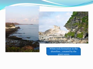 White rock formation in the
shoreline….created by the
giant waves
 