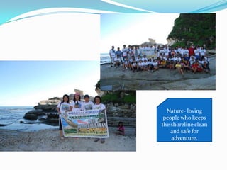 Nature- loving
people who keeps
the shoreline clean
and safe for
adventure.
 