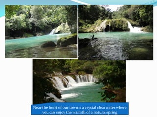 Near the heart of our town is a crystal clear water where
you can enjoy the warmth of a natural spring
 