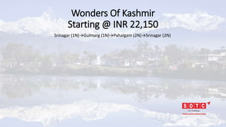 Wonders Of Kashmir
Starting @ INR 22,150
Srinagar (1N)→Gulmarg (1N)→Pahalgam (2N)→Srinagar (2N)
 