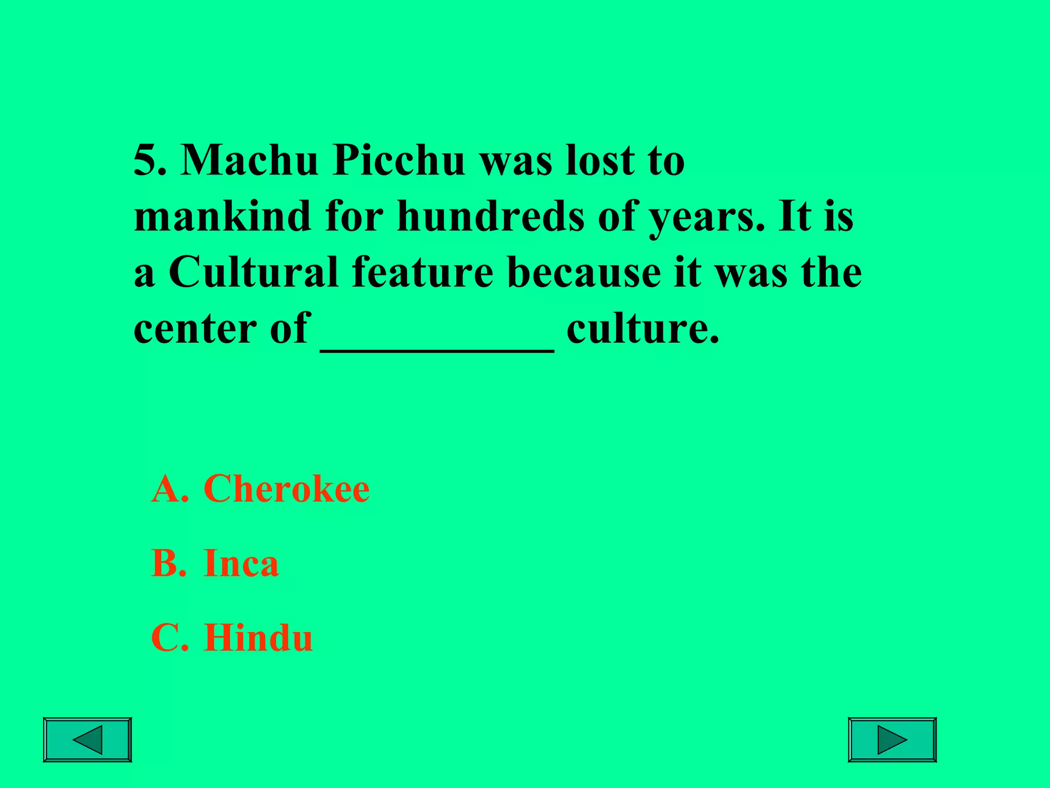 5. Machu Picchu was lost to
mankind for hundreds of years. It is
a Cultural feature because it was the
center of __________ culture.
A. Cherokee
B. Inca
C. Hindu

 