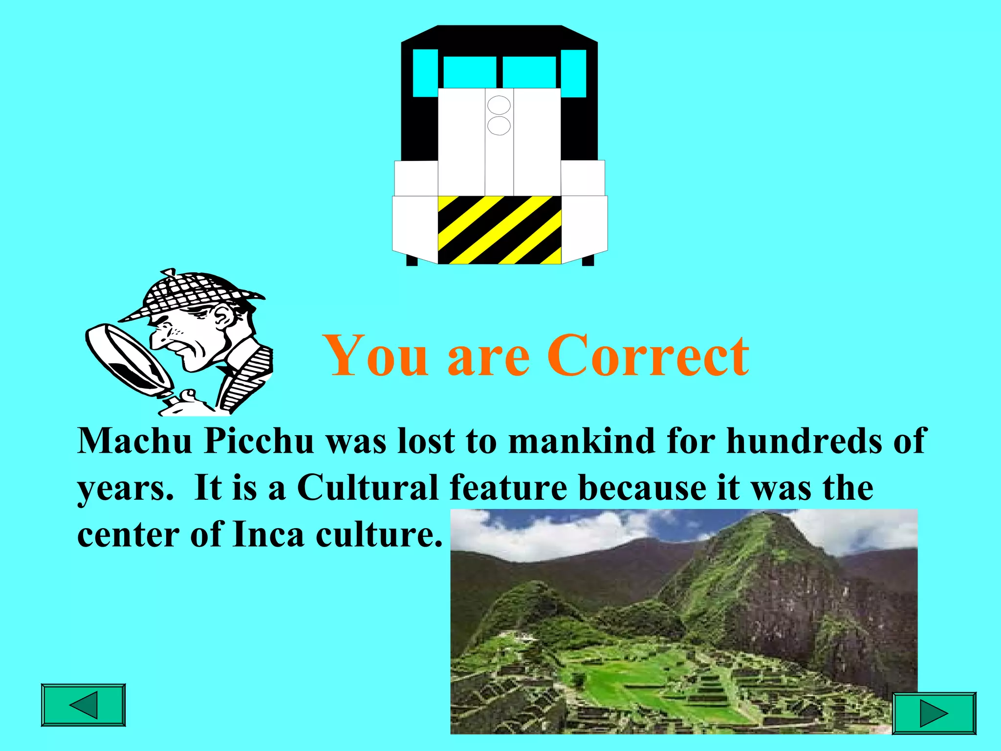 You are Correct
Machu Picchu was lost to mankind for hundreds of
years. It is a Cultural feature because it was the
center of Inca culture.

 