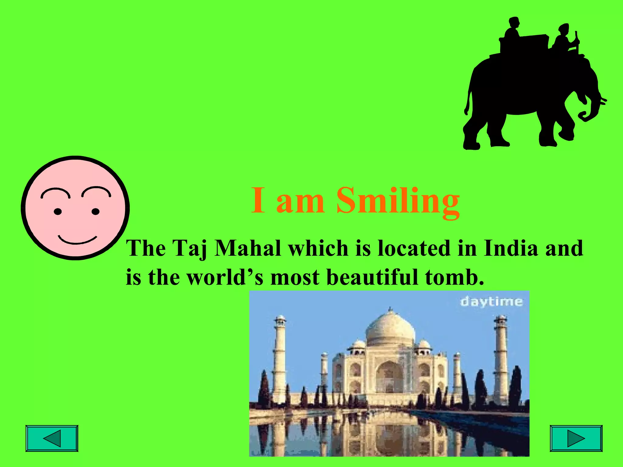 I am Smiling
The Taj Mahal which is located in India and
is the world’s most beautiful tomb.

 